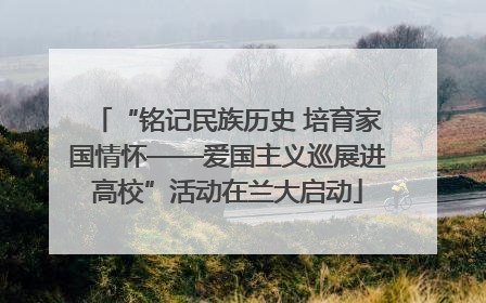 “铭记民族历史 培育家国情怀——爱国主义巡展进高校”活动在兰大启动