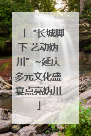 “长城脚下 艺动妫川”~延庆多元文化盛宴点亮妫川