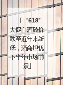 “618”大促白酒破价跌至近年来新低，酒商担忧下半年市场前景
