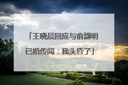 王晓晨回应与俞灏明已婚传闻：我头昏了