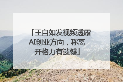 王自如发视频透露AI创业方向，称离开格力有遗憾