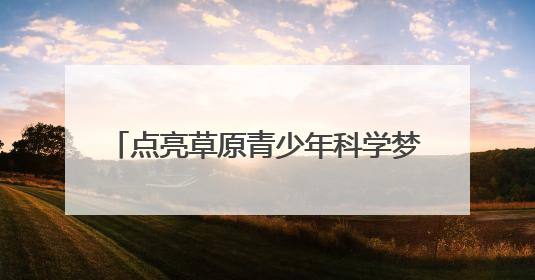 点亮草原青少年科学梦 2025年“流动科学课”举办第二站活动