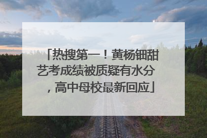 热搜第一！黄杨钿甜艺考成绩被质疑有水分，高中母校最新回应