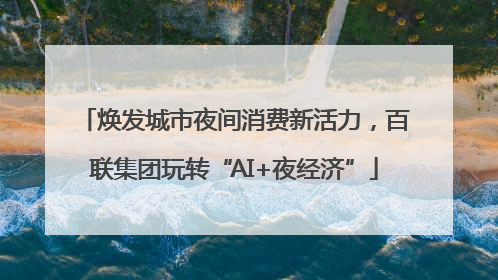 焕发城市夜间消费新活力，百联集团玩转“AI+夜经济”