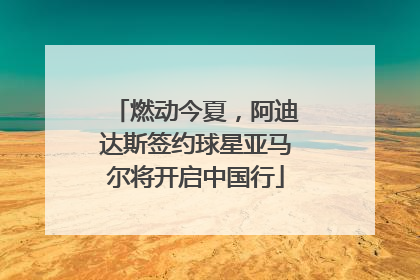 燃动今夏，阿迪达斯签约球星亚马尔将开启中国行