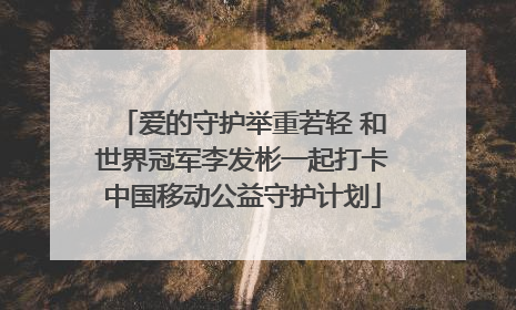 爱的守护举重若轻 和世界冠军李发彬一起打卡中国移动公益守护计划