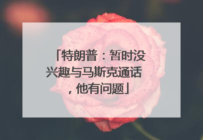特朗普：暂时没兴趣与马斯克通话，他有问题