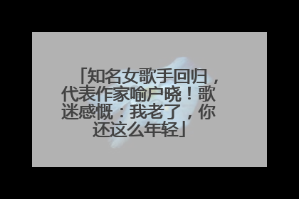 知名女歌手回归，代表作家喻户晓！歌迷感慨：我老了，你还这么年轻