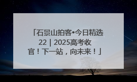 石景山拍客•今日精选 22｜2025高考收官！下一站，向未来！