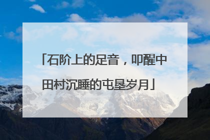 石阶上的足音，叩醒中田村沉睡的屯垦岁月