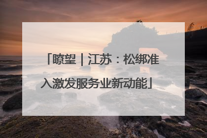 瞭望｜江苏：松绑准入激发服务业新动能