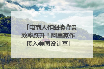 电商人作图换背景效率跃升！阿里家作接入美图设计室