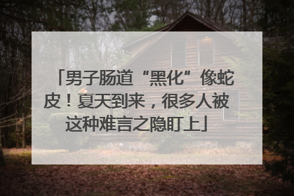 男子肠道“黑化”像蛇皮！夏天到来，很多人被这种难言之隐盯上