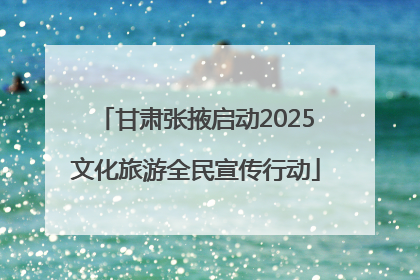 甘肃张掖启动2025文化旅游全民宣传行动