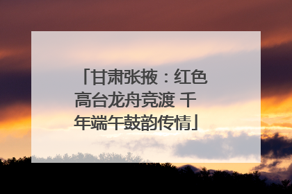 甘肃张掖：红色高台龙舟竞渡 千年端午鼓韵传情