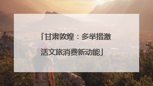 甘肃敦煌：多举措激活文旅消费新动能