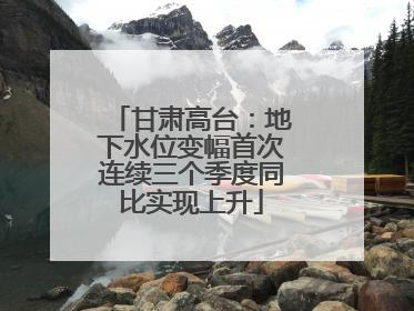 甘肃高台：地下水位变幅首次连续三个季度同比实现上升