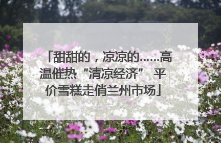 甜甜的，凉凉的……高温催热“清凉经济” 平价雪糕走俏兰州市场