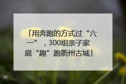 用奔跑的方式过“六一”，300组亲子家庭“趣”跑衢州古城