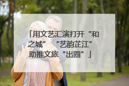 用文艺汇演打开“和之城” “艺韵芷江”助推文旅“出圈”