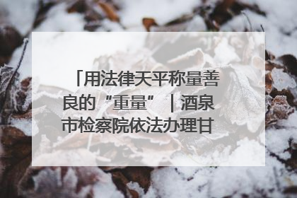 用法律天平称量善良的“重量”｜酒泉市检察院依法办理甘肃首例社区矫正对象见义勇为减刑案
