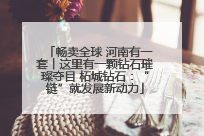 畅卖全球 河南有一套丨这里有一颗钻石璀璨夺目 柘城钻石：“链”就发展新动力