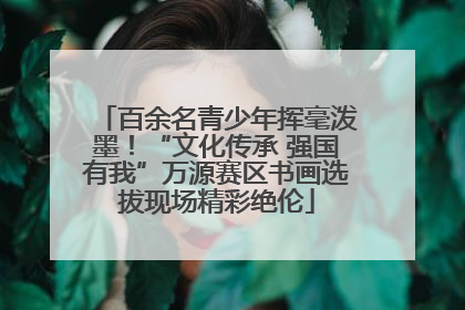 百余名青少年挥毫泼墨！“文化传承 强国有我”万源赛区书画选拔现场精彩绝伦