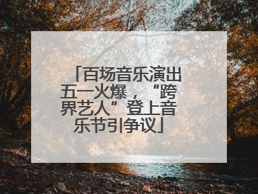 百场音乐演出五一火爆，“跨界艺人”登上音乐节引争议
