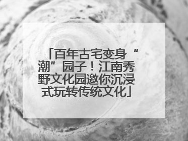 百年古宅变身“潮”园子！江南秀野文化园邀你沉浸式玩转传统文化