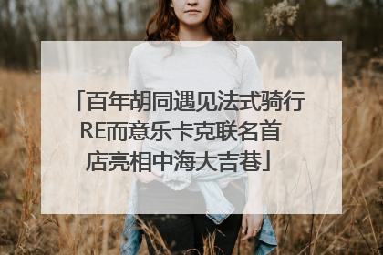 百年胡同遇见法式骑行 RE而意乐卡克联名首店亮相中海大吉巷