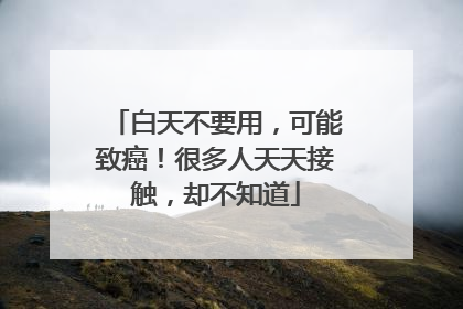 白天不要用，可能致癌！很多人天天接触，却不知道