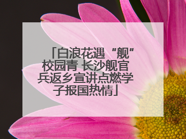 白浪花遇“舰”校园青 长沙舰官兵返乡宣讲点燃学子报国热情