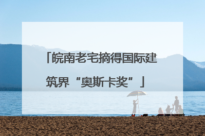 皖南老宅摘得国际建筑界“奥斯卡奖”