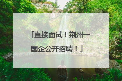 直接面试！荆州一国企公开招聘！