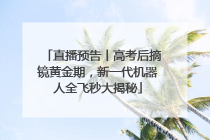 直播预告丨高考后摘镜黄金期，新一代机器人全飞秒大揭秘