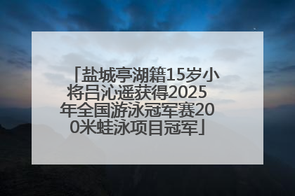 盐城亭湖籍15岁小将吕沁遥获得2025年全国游泳冠军赛200米蛙泳项目冠军