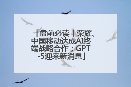 盘前必读丨荣耀、中国移动达成AI终端战略合作；GPT-5迎来新消息