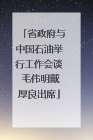 省政府与中国石油举行工作会谈 毛伟明戴厚良出席