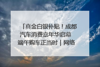 真金白银补贴！成都汽车消费嘉年华启幕 端午购车正当时｜网络中国节·端午