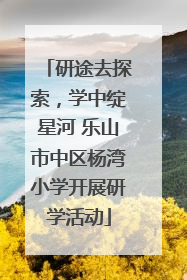 研途去探索，学中绽星河 乐山市中区杨湾小学开展研学活动
