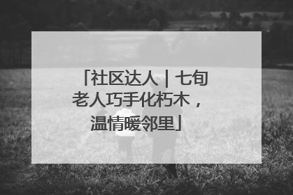 社区达人｜七旬老人巧手化朽木，温情暖邻里