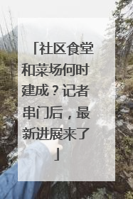 社区食堂和菜场何时建成？记者串门后，最新进展来了