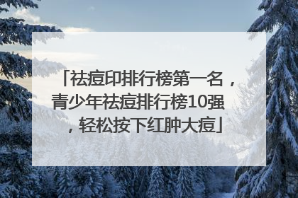 祛痘印排行榜第一名，青少年祛痘排行榜10强，轻松按下红肿大痘
