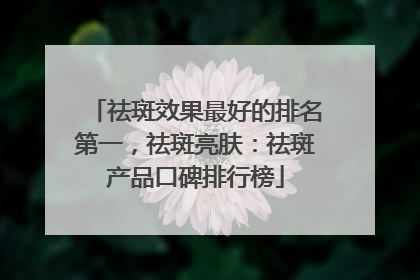 祛斑效果最好的排名第一，祛斑亮肤：祛斑产品口碑排行榜