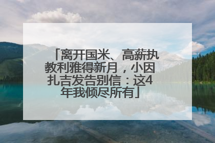 离开国米、高薪执教利雅得新月，小因扎吉发告别信：这4年我倾尽所有