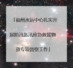 福州水运中心扎实开展防汛备汛应急救援物资专项督察工作