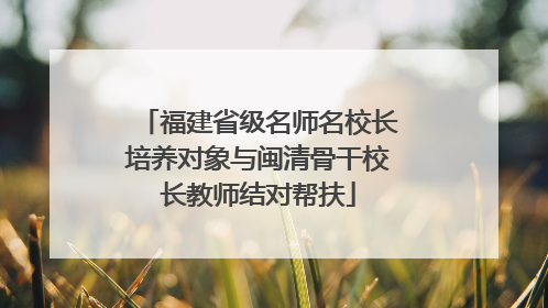 福建省级名师名校长培养对象与闽清骨干校长教师结对帮扶