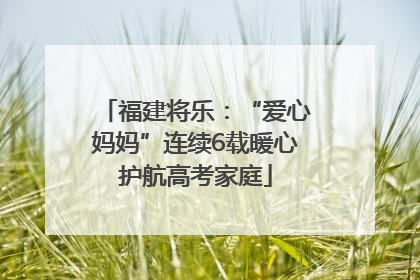 福建将乐：“爱心妈妈”连续6载暖心护航高考家庭