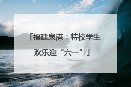 福建泉港：特校学生 欢乐迎“六一”