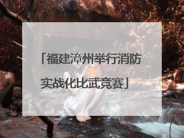 福建漳州举行消防实战化比武竞赛